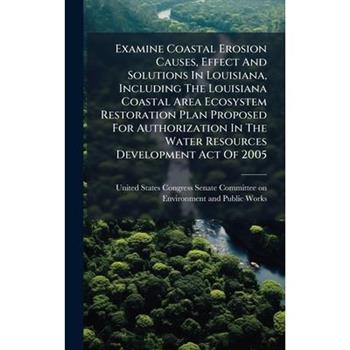 Examine Coastal Erosion Causes, Effect And Solutions In Louisiana, Including The Louisiana Coastal Area Ecosystem Restoration Plan Proposed For Authorization In The Water Resources Development Act Of