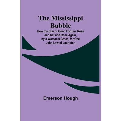 The Mississippi Bubble; How the Star of Good Fortune Rose and Set and Rose Again, by a Woman’s Grace, for One John Law of Lauriston