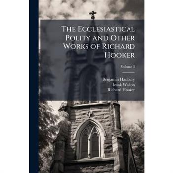 The Ecclesiastical Polity and Other Works of Richard Hooker