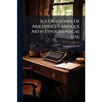 Sex Orationes De Multiplici Varioque Artis Typographicae Usu