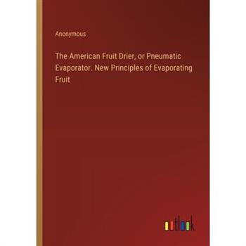 The American Fruit Drier, or Pneumatic Evaporator. New Principles of Evaporating Fruit