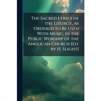 The Sacred Lyrics of the Liturgy, As Ordered to Be Used With Music, in the Public Worship of the Anglican Church [Ed. by H. Slight]