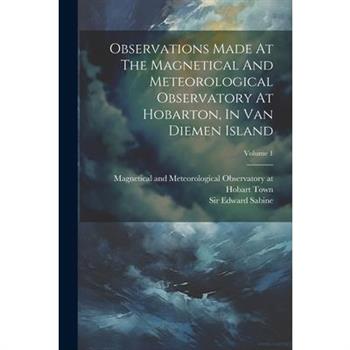 Observations Made At The Magnetical And Meteorological Observatory At Hobarton, In Van Diemen Island; Volume 1