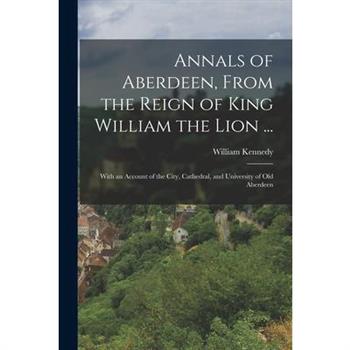 Annals of Aberdeen, From the Reign of King William the Lion ...