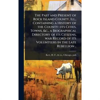 The Past and Present of Rock Island County, Ill., Containing a History of the County--its Cities, Towns, &c., a Biographical Directory of its Citizens, war Record of its Volunteers in the Late Rebelli