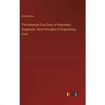 The American Fruit Drier, or Pneumatic Evaporator. New Principles of Evaporating Fruit