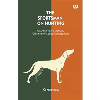 The Sportsman On Hunting A Sportsman's Manual, Commonly Called Cynegeticus