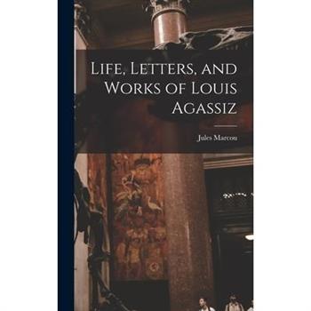 Life, Letters, and Works of Louis Agassiz