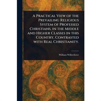 A Practical View of the Prevailing Religious System of Professed Christians, in the Middle and Higher Classes in This Country, Contrasted With Real Christianity.
