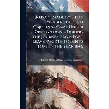 [Report Made by Lieut. J.W. Abert of Such Objects as Came Under ... Observation ... During the Journey From Fort Leavenworth to Bent's Fort in the Year 1846