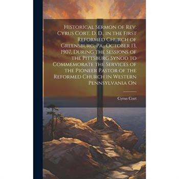 Historical Sermon of Rev. Cyrus Cort, D. D., in the First Reformed Church of Greensburg, Pa., October 13, 1907, During the Sessions of the Pittsburg Synod to Commemorate the Services of the Pioneer Pa