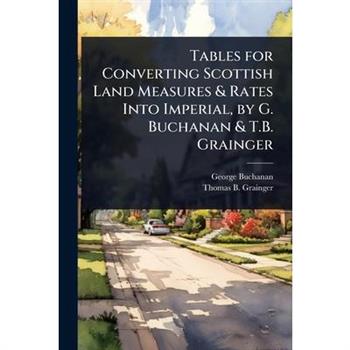 Tables for Converting Scottish Land Measures & Rates Into Imperial, by G. Buchanan & T.B. Grainger