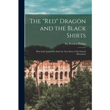 The ”red” Dragon and the Black Shirts; how Italy Found her Soul; the True Story of the Fascisti Movement