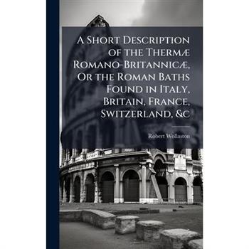 A Short Description of the Therm?] Romano-Britannic?], Or the Roman Baths Found in Italy, Britain, France, Switzerland, &c
