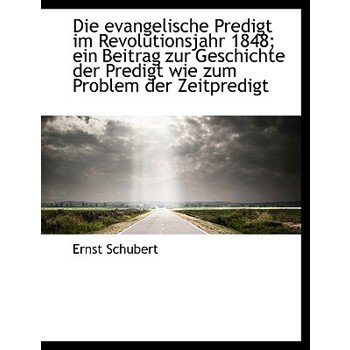 Die Evangelische Predigt Im Revolutionsjahr 1848; Ein Beitrag Zur Geschichte Der Predigt Wie Zum Pro