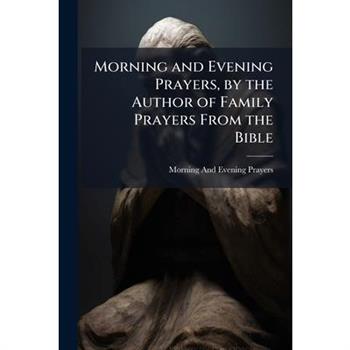 Morning and Evening Prayers, by the Author of Family Prayers From the Bible