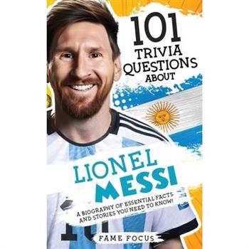 101 Trivia Questions About Lionel Messi - A Biography of Essential Facts and Stories You Need To Know!