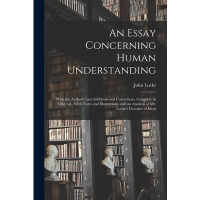 An Essay Concerning Human Understanding; With the Author's Last Additions and Corrections. Complete in one vol., With Notes and Illustrations, and an Analysis of Mr. Locke's Doctrine of Ideas