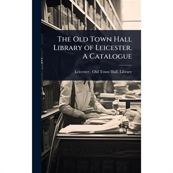 The Old Town Hall Library of Leicester. A Catalogue