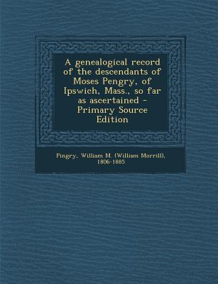 A Genealogical Record of the Descendants of Moses Pengry, of Ipswich, Mass., So Far as Ascertained - Primary Source Edition