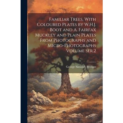 Familiar Trees, With Coloured Plates by W.H.J. Boot and A. Fairfax Muckley and Plain Plates From Photographs and Micro-photographs Volume Ser.2