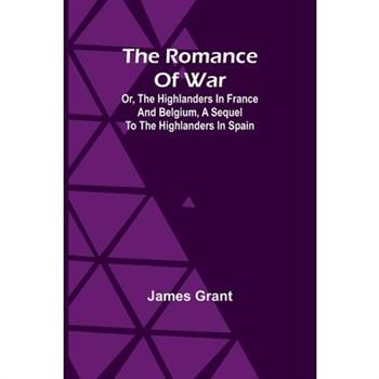 The Romance of War; Or, The Highlanders in France and Belgium, A Sequel to the Highlanders in Spain