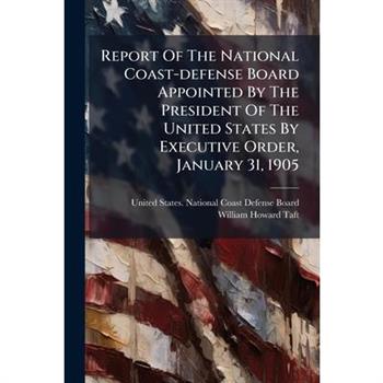 Report Of The National Coast-defense Board Appointed By The President Of The United States By Executive Order, January 31, 1905