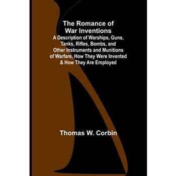 The Romance of War Inventions; A Description of Warships, Guns, Tanks, Rifles, Bombs, and Other Instruments and Munitions of Warfare, How They Were Invented & How They Are Employed