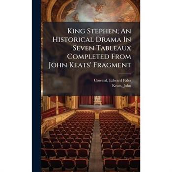 King Stephen; An Historical Drama In Seven Tableaux Completed From John Keats' Fragment