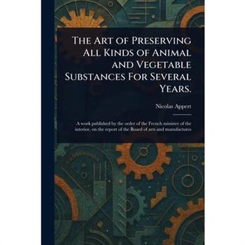 The Art of Preserving All Kinds of Animal and Vegetable Substances For Several Years.