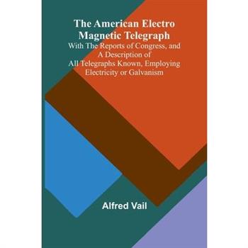 The American Electro Magnetic Telegraph; With the Reports of Congress, and a Description of All Telegraphs Known, Employing Electricity or Galvanism