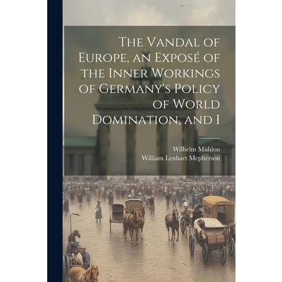 The Vandal of Europe, an Expos矇 of the Inner Workings of Germany's Policy of World Domination, and I