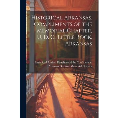 Historical Arkansas. Compliments of the Memorial Chapter, U. D. C., Little Rock, Arkansas Historical Arkansas. Compliments of the Memorial Chapter, U. D. C., Little Rock, Arkansas