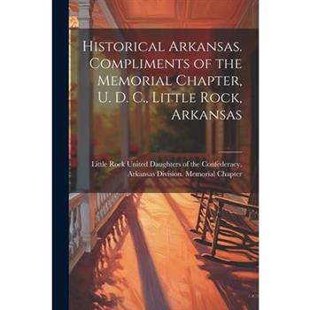 Historical Arkansas. Compliments of the Memorial Chapter, U. D. C., Little Rock, Arkansas Historical Arkansas. Compliments of the Memorial Chapter, U. D. C., Little Rock, Arkansas