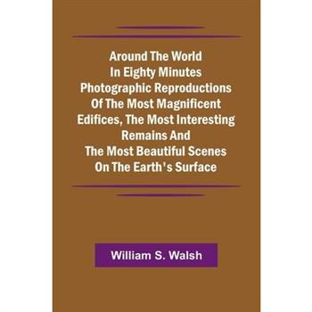 Around The World In Eighty Minutes Photographic Reproductions Of The Most Magnificent Edifices, The Most Interesting Remains And The Most Beautiful Scenes On The Earth'S Surface