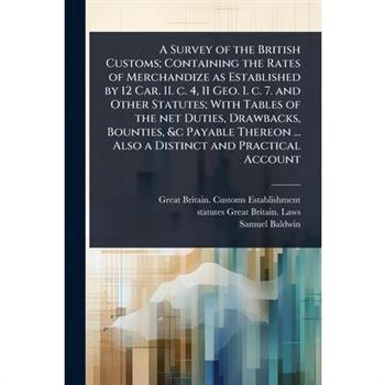 A Survey of the British Customs; Containing the Rates of Merchandize as Established by 12 Car. II. c. 4, 11 Geo. I. c. 7. and Other Statutes; With Tables of the net Duties, Drawbacks, Bounties, &c Pay