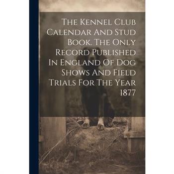 The Kennel Club Calendar And Stud Book. The Only Record Published In England Of Dog Shows And Field Trials For The Year 1877