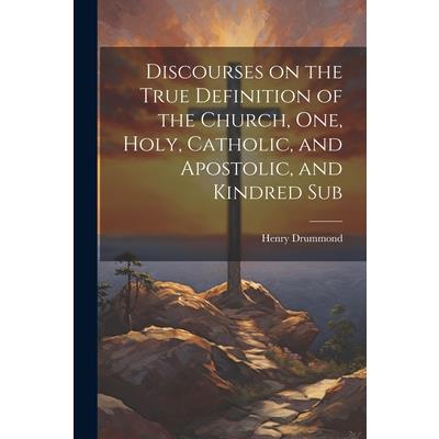 Discourses on the True Definition of the Church, One, Holy, Catholic, and Apostolic, and Kindred Sub