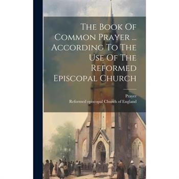 The Book Of Common Prayer ... According To The Use Of The Reformed Episcopal Church