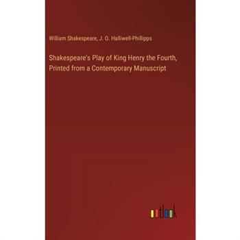Shakespeare's Play of King Henry the Fourth, Printed from a Contemporary Manuscript Shakespeare's Play of King Henry the Fourth, Printed from a Contemporary Manuscript