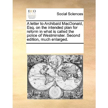 A letter to Archibald MacDonald, Esq. on the intended plan for reform in what is called the police of Westminster. Second edition, much enlarged.