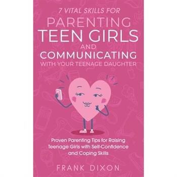 7 Vital Skills for Parenting Teen Girls and Communicating with Your Teenage Daughter