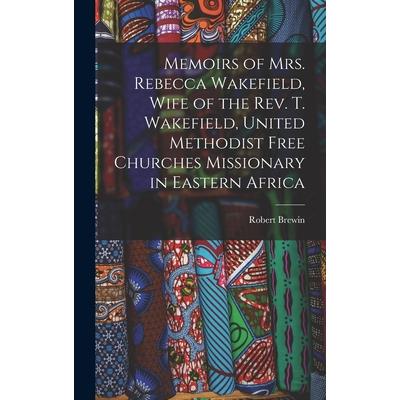 Memoirs of Mrs. Rebecca Wakefield, Wife of the Rev. T. Wakefield, United Methodist Free Churches Missionary in Eastern Africa Memoirs of Mrs. Rebecca Wakefield, Wife of the Rev. T. Wakefield, United Methodist Free Churches Missionary in Eastern Africa