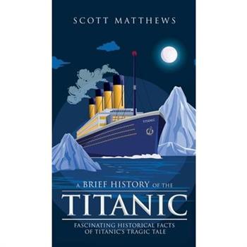 A Brief History of the Titanic - Fascinating Historical Facts of Titanic’s Tragic Tale