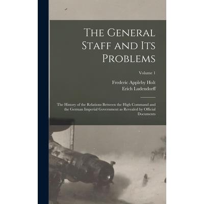 The General Staff and its Problems; the History of the Relations Between the High Command and the German Imperial Government as Revealed by Official Documents; Volume 1