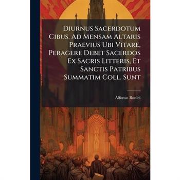 Diurnus Sacerdotum Cibus, Ad Mensam Altaris Praevius Ubi Vitare, Peragere Debet Sacerdos Ex Sacris Litteris, Et Sanctis Patribus Summatim Coll. Sunt
