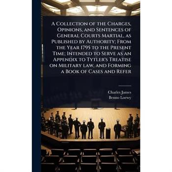 A Collection of the Charges, Opinions, and Sentences of General Courts Martial, as Published by Authority; From the Year 1795 to the Present Time; Intended to Serve as an Appendix to Tytler’s Treatise