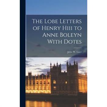 The Lobe Letters of Henry Hiii to Anne Boleyn With Dotes
