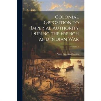 Colonial Opposition to Imperial Authority During the French and Indian War; Volume 1