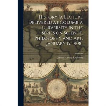 History [a Lecture Delivered at Columbia University in the Series on Science, Philosophy and art, January 15, 1908]